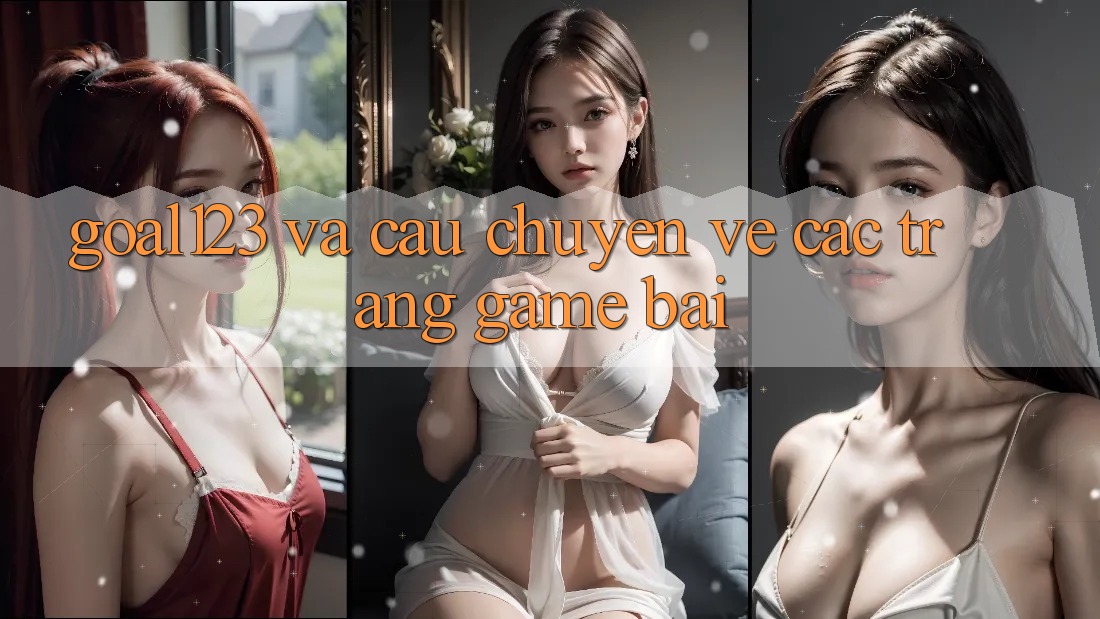 “Goal123” và Câu Chuyện Về Các Trang Game Bài