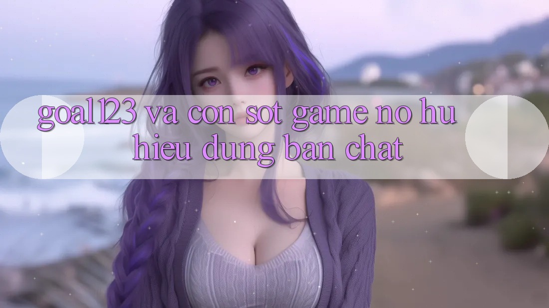 “Goal123” và Cơn Sốt Game Nổ Hũ: Hiểu Đúng Bản Chất
