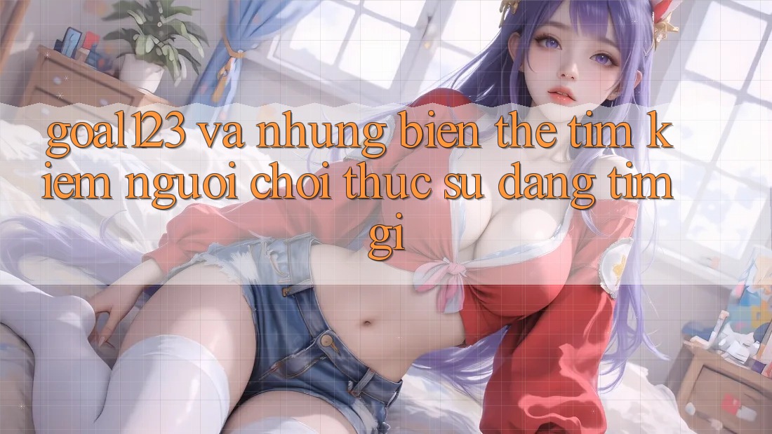 “Goal123” và những biến thể tìm kiếm – Người chơi thực sự đang tìm gì?