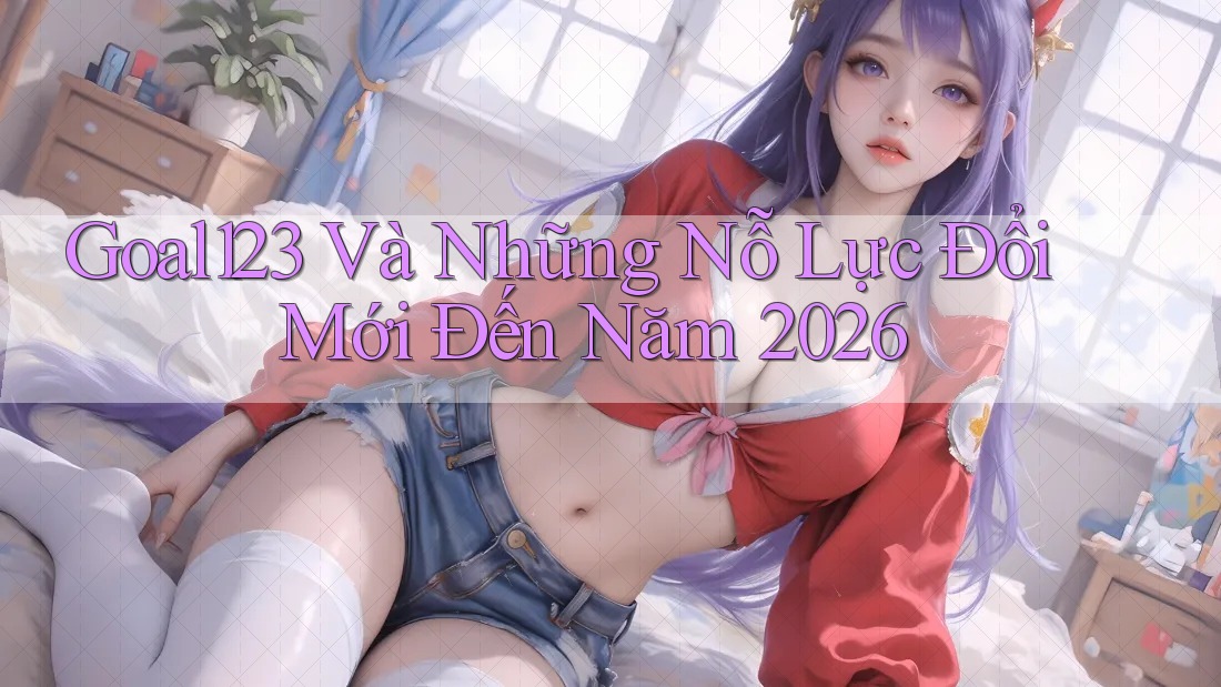 Goal123 Và Những Nỗ Lực Đổi Mới Đến Năm 2026