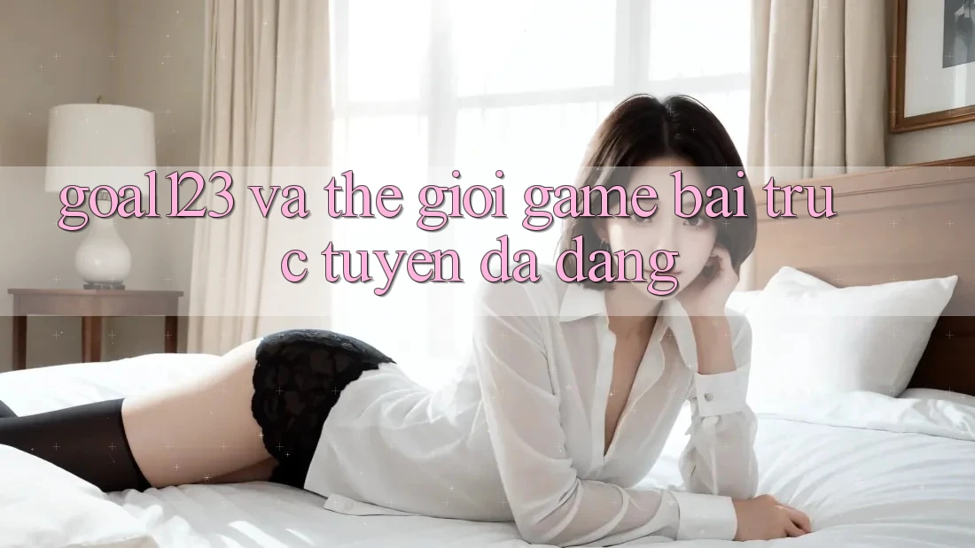 “Goal123” và thế giới game bài trực tuyến đa dạng “Goal123” và thế giới game bài trực tuyến đa dạng