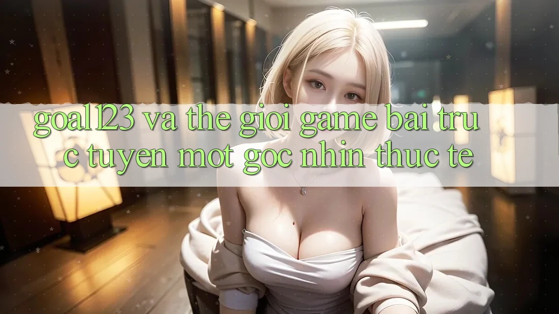 “Goal123” và thế giới game bài trực tuyến: Một góc nhìn thực tế “Goal123” và thế giới game bài trực tuyến: Một góc nhìn thực tế