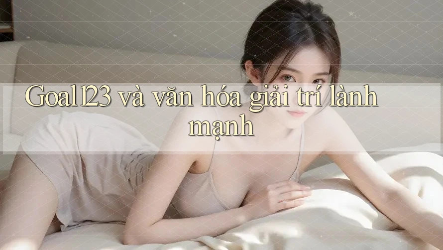 Goal123 và văn hóa giải trí lành mạnh Goal123 và văn hóa giải trí lành mạnh