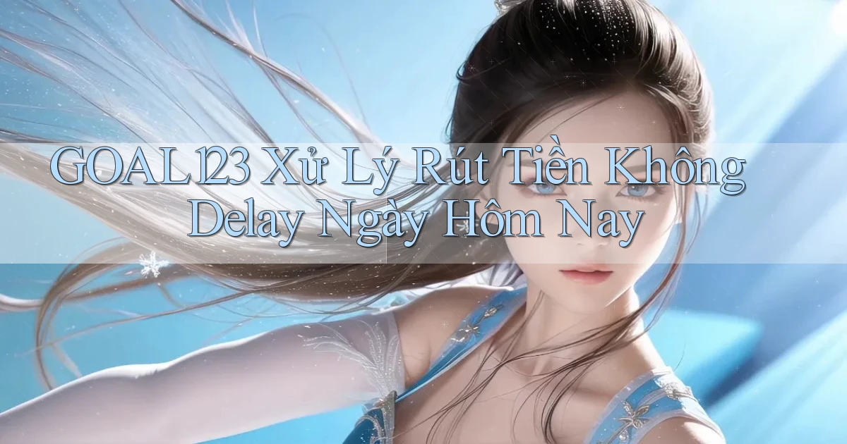 goal123 xử lý rút tiền không delay ngày hôm nay