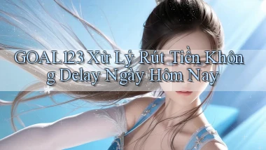 goal123 xử lý rút tiền không delay ngày hôm nay