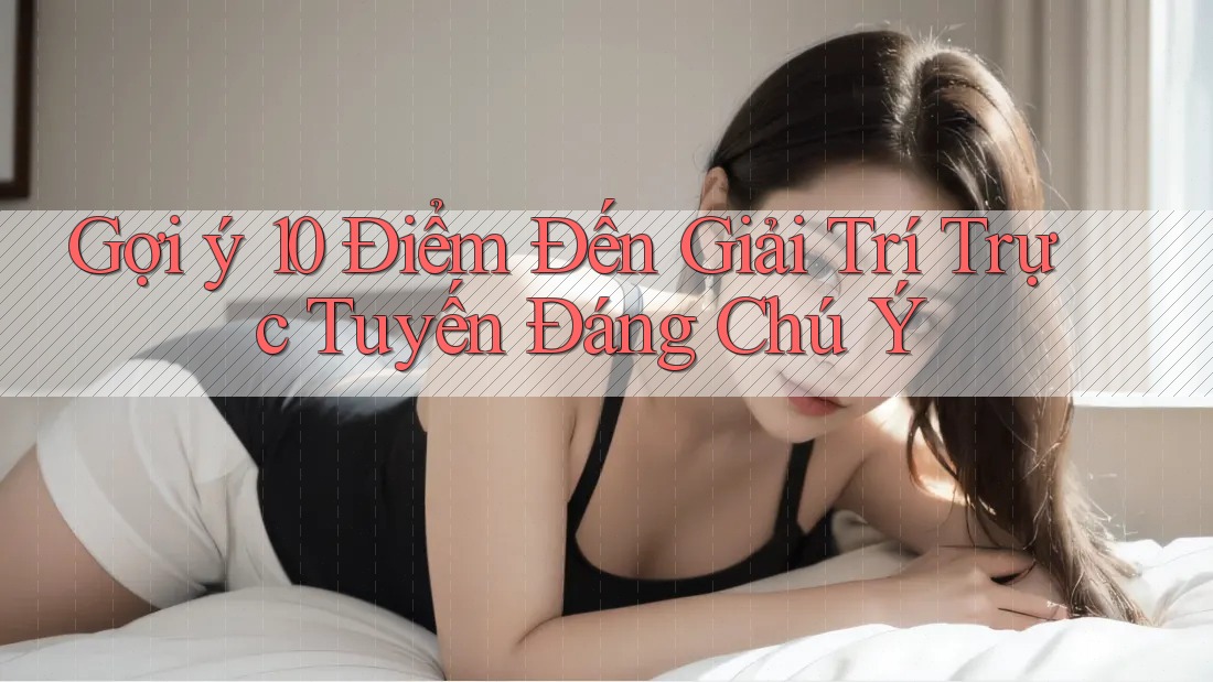 Gợi ý 10 Điểm Đến Giải Trí Trực Tuyến Đáng Chú Ý