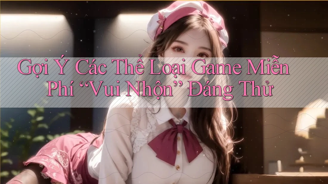 Gợi Ý Các Thể Loại Game Miễn Phí “Vui Nhộn” Đáng Thử