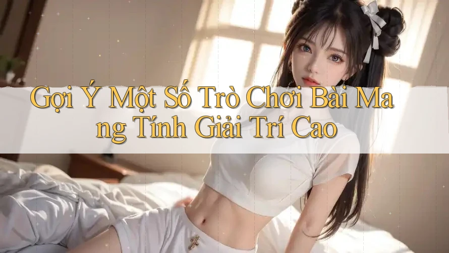 Gợi Ý Một Số Trò Chơi Bài Mang Tính Giải Trí Cao