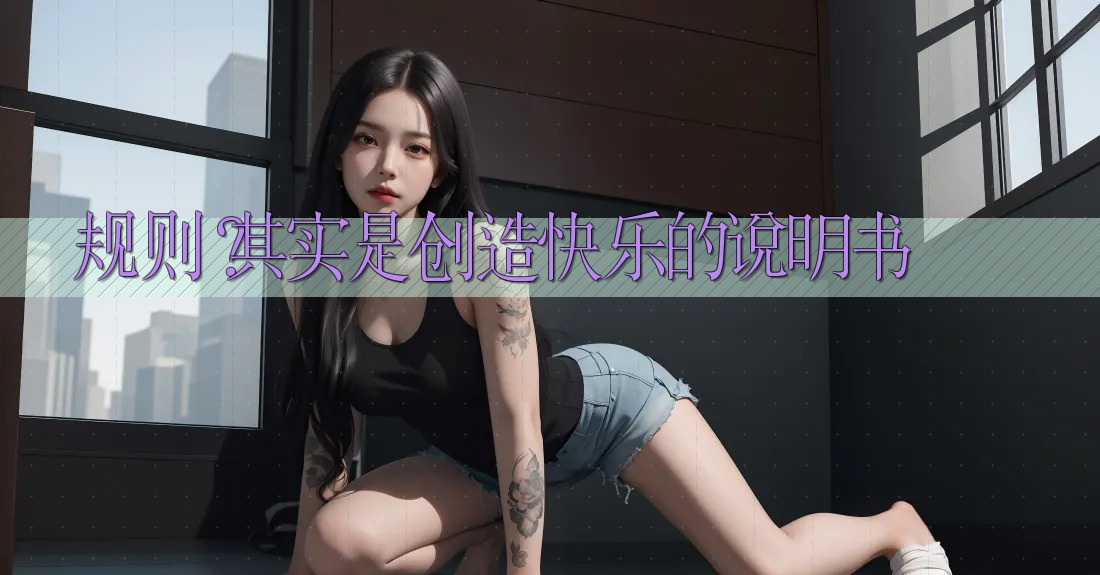 规则?其实是创造快乐的说明书 规则?其实是创造快乐的说明书