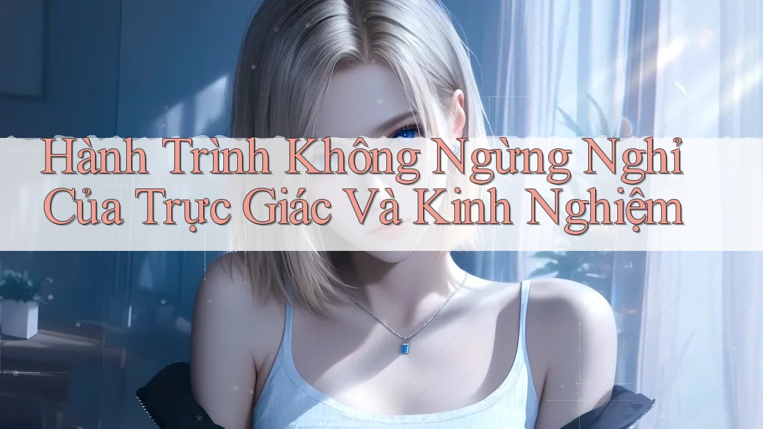 Hành Trình Không Ngừng Nghỉ Của Trực Giác Và Kinh Nghiệm Hành Trình Không Ngừng Nghỉ Của Trực Giác Và Kinh Nghiệm