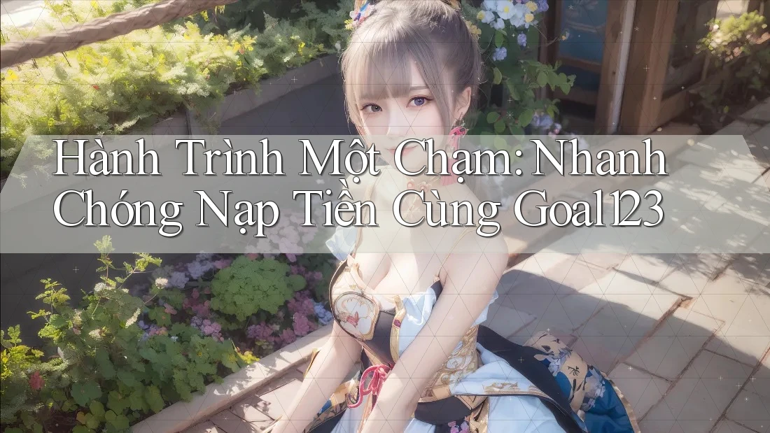 Hành Trình Một Chạm: Nhanh Chóng Nạp Tiền Cùng Goal123