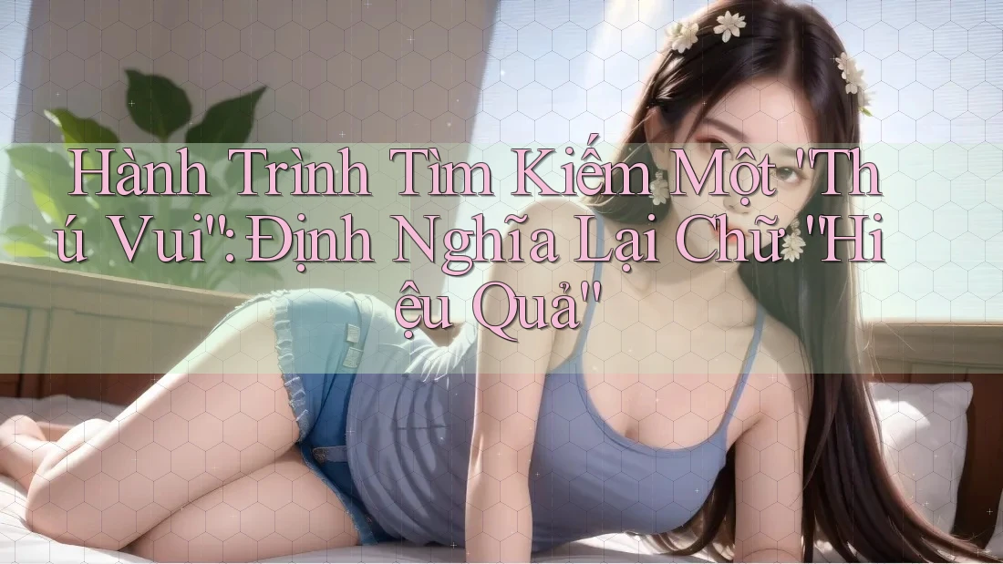 Hành Trình Tìm Kiếm Một “Thú Vui”: Định Nghĩa Lại Chữ “Hiệu Quả”