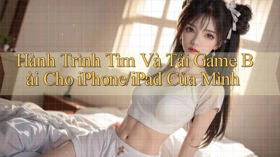 Hành Trình Tìm Và Tải Game Bài Cho iPhone/iPad Của Mình