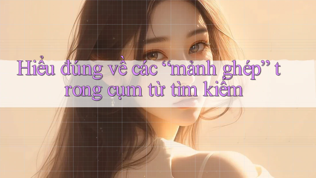 Hiểu đúng về các “mảnh ghép” trong cụm từ tìm kiếm Hiểu đúng về các “mảnh ghép” trong cụm từ tìm kiếm