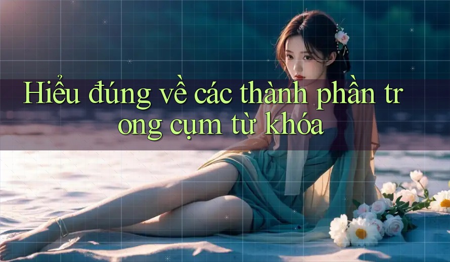Hiểu đúng về các thành phần trong cụm từ khóa Hiểu đúng về các thành phần trong cụm từ khóa