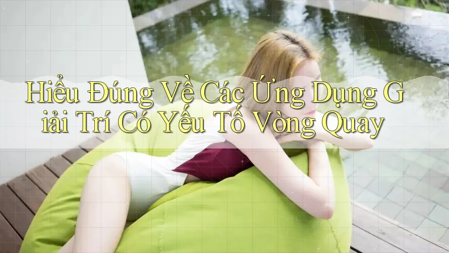 Hiểu Đúng Về Các Ứng Dụng Giải Trí Có Yếu Tố Vòng Quay Hiểu Đúng Về Các Ứng Dụng Giải Trí Có Yếu Tố Vòng Quay