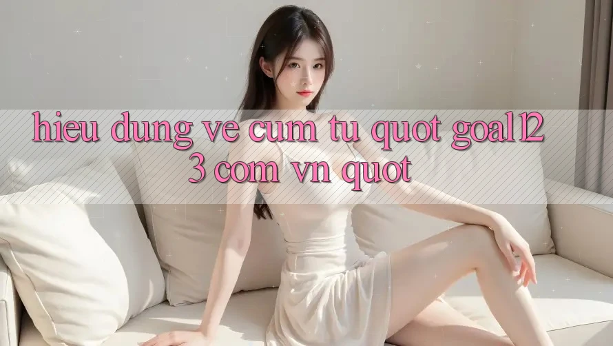 Hiểu Đúng Về Cụm Từ " Goal123 Com Vn"