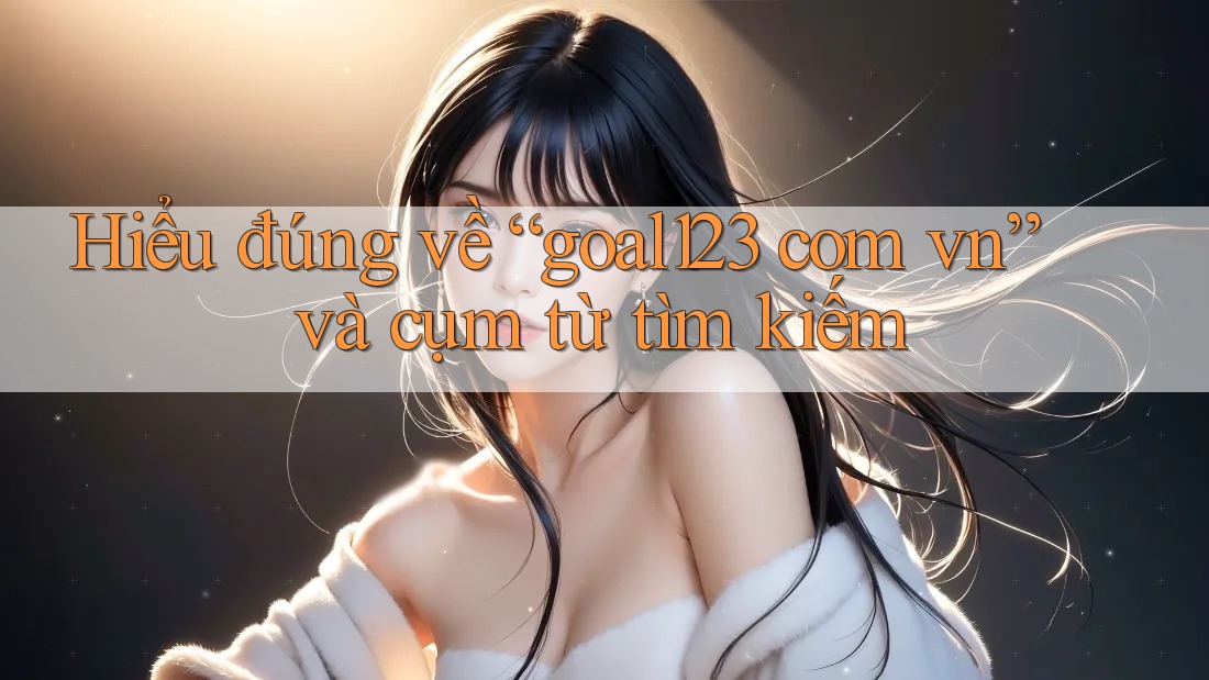 Hiểu đúng về “goal123 com vn” và cụm từ tìm kiếm Hiểu đúng về “goal123 com vn” và cụm từ tìm kiếm