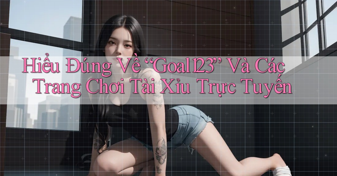Hiểu Đúng Về “Goal123” Và Các Trang Chơi Tài Xỉu Trực Tuyến