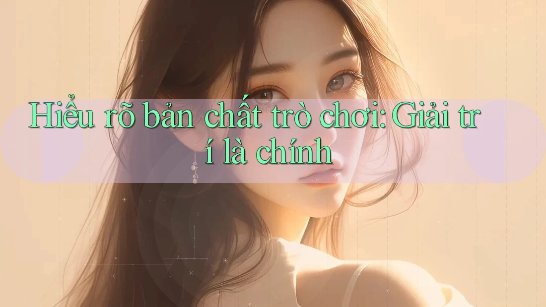Hiểu rõ bản chất trò chơi: Giải trí là chính Hiểu rõ bản chất trò chơi: Giải trí là chính