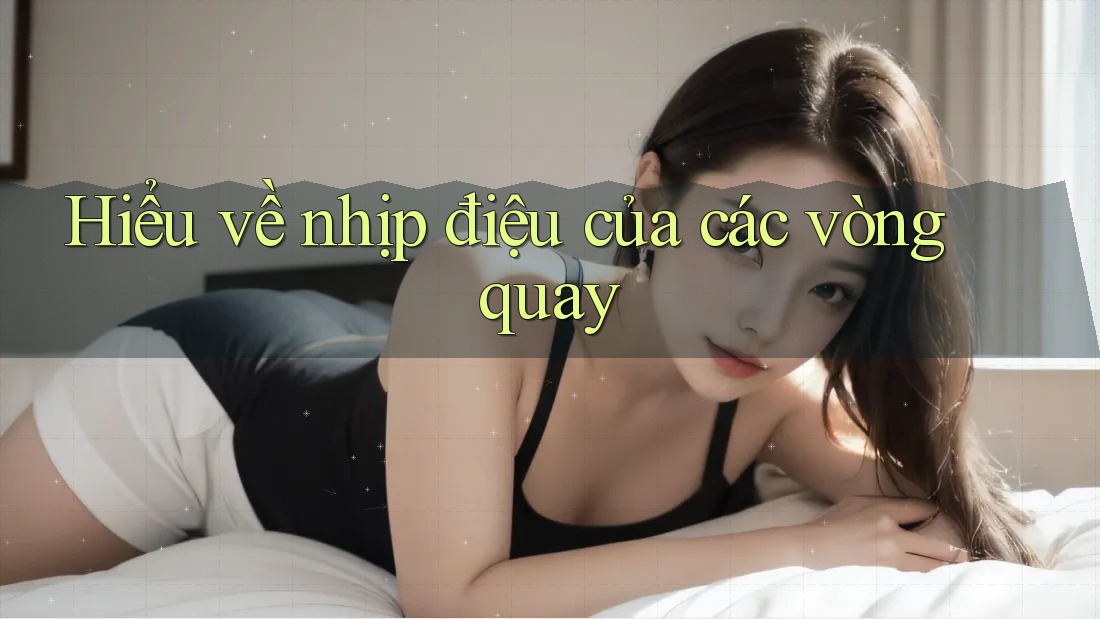 Hiểu về nhịp điệu của các vòng quay