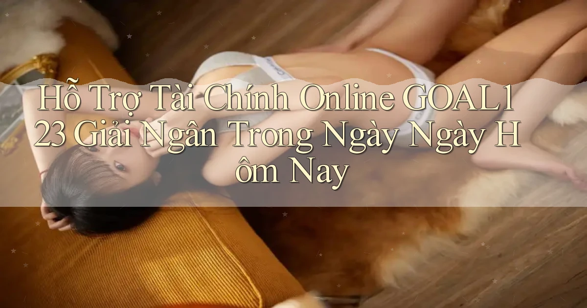 hỗ trợ tài chính online goal123 giải ngân trong ngày ngày hôm nay