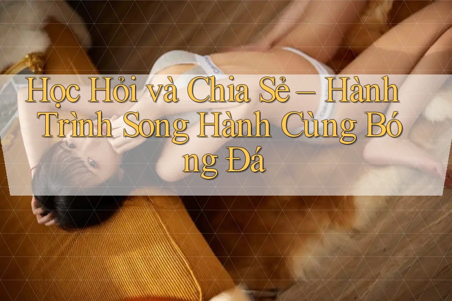 Học Hỏi và Chia Sẻ – Hành Trình Song Hành Cùng Bóng Đá