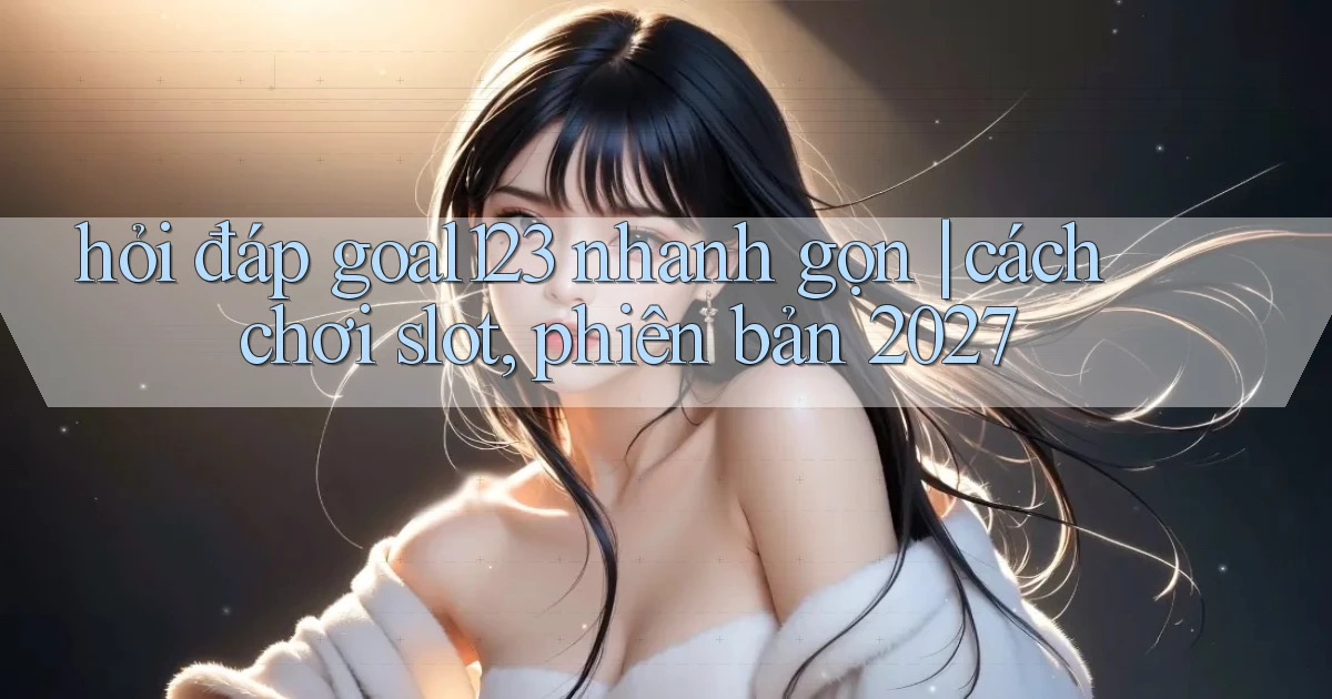 hỏi đáp goal123 nhanh gọn cách chơi slot, phiên bản 2027