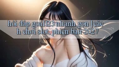 hỏi đáp goal123 nhanh gọn cách chơi slot, phiên bản 2027