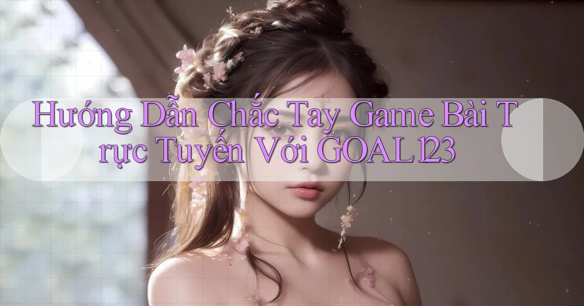 hướng dẫn chắc tay game bài trực tuyến với goal123