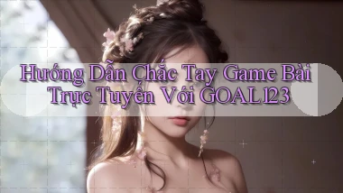 hướng dẫn chắc tay game bài trực tuyến với goal123