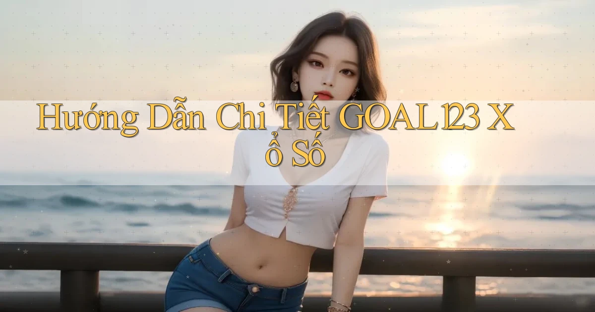 hướng dẫn chi tiết goal123 xổ số