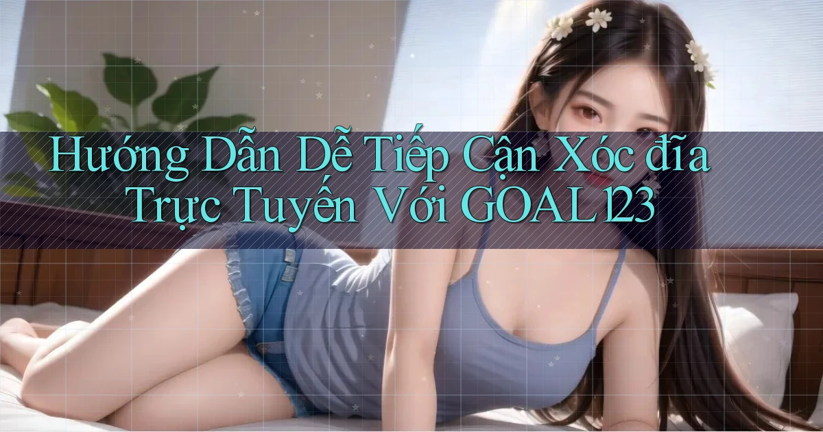 hướng dẫn dễ tiếp cận xóc đĩa trực tuyến với goal123