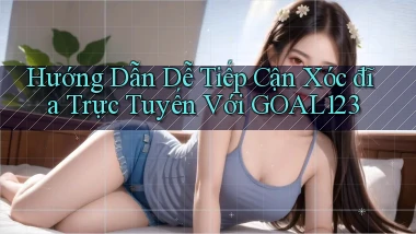 hướng dẫn dễ tiếp cận xóc đĩa trực tuyến với goal123