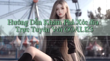 hướng dẫn khám phá xóc đĩa trực tuyến với goal123