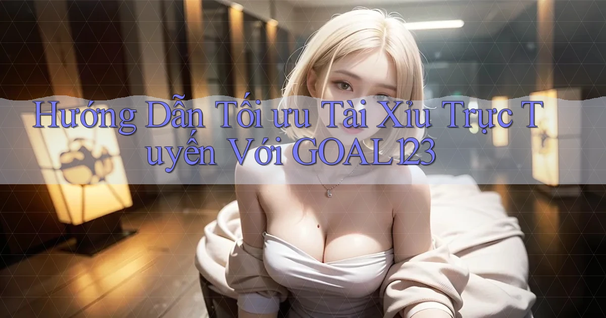 hướng dẫn tối ưu tài xỉu trực tuyến với goal123
