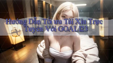 hướng dẫn tối ưu tài xỉu trực tuyến với goal123