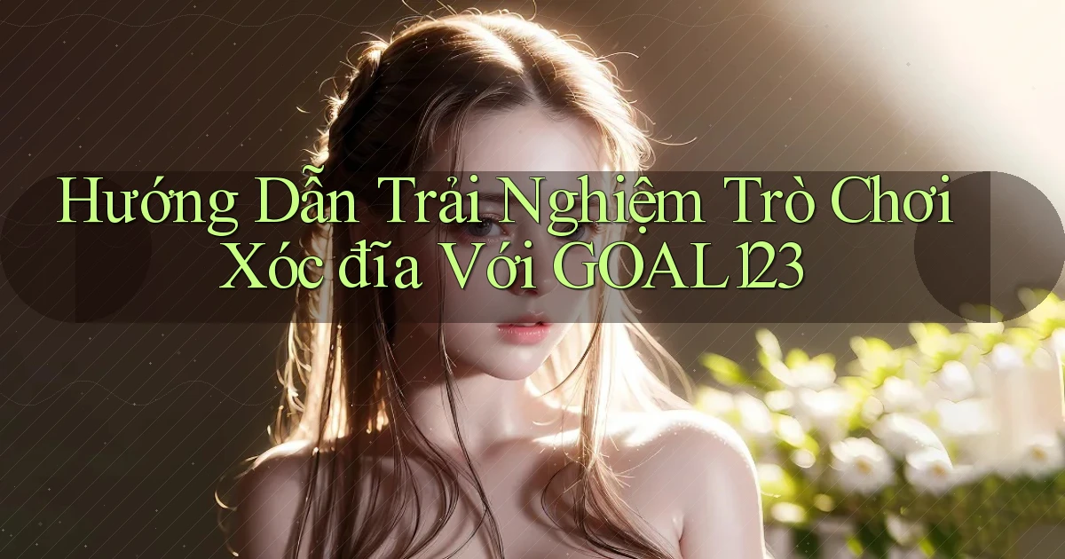 hướng dẫn trải nghiệm trò chơi xóc đĩa với goal123