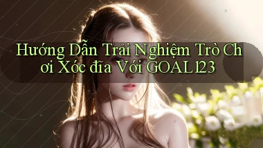 hướng dẫn trải nghiệm trò chơi xóc đĩa với goal123