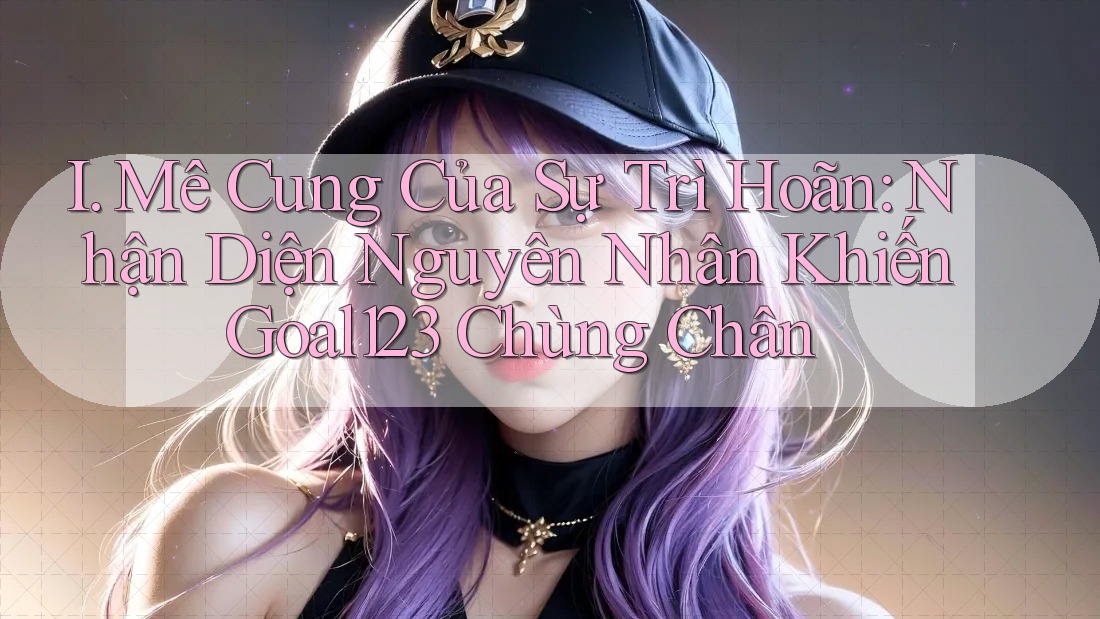 I. Mê Cung Của Sự Trì Hoãn: Nhận Diện Nguyên Nhân Khiến Goal123 Chùng Chân