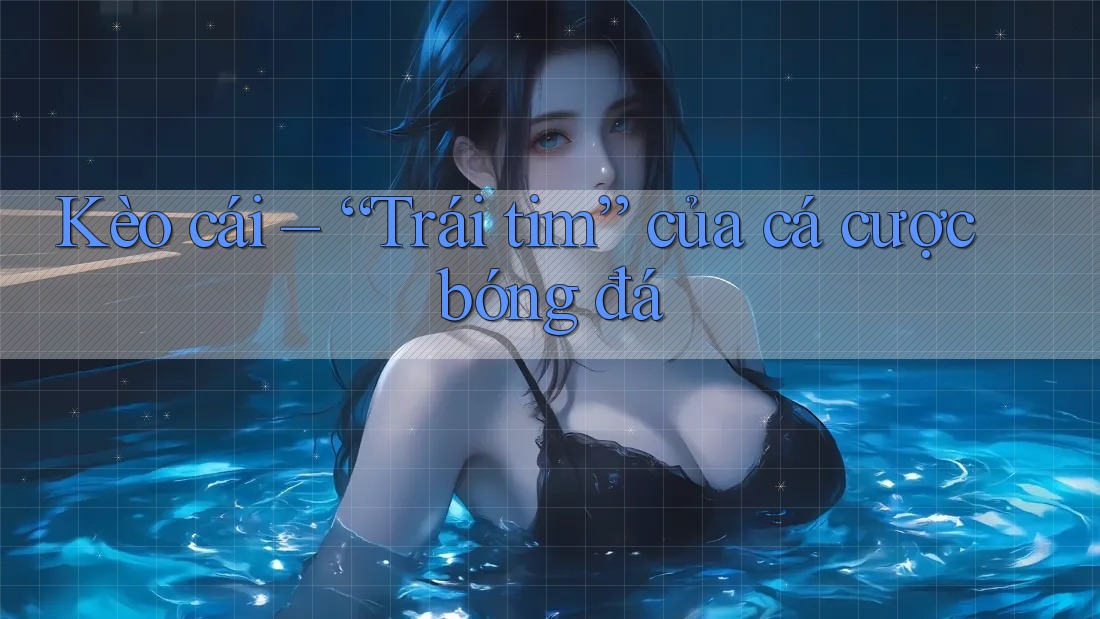 Kèo cái – “Trái tim” của cá cược bóng đá