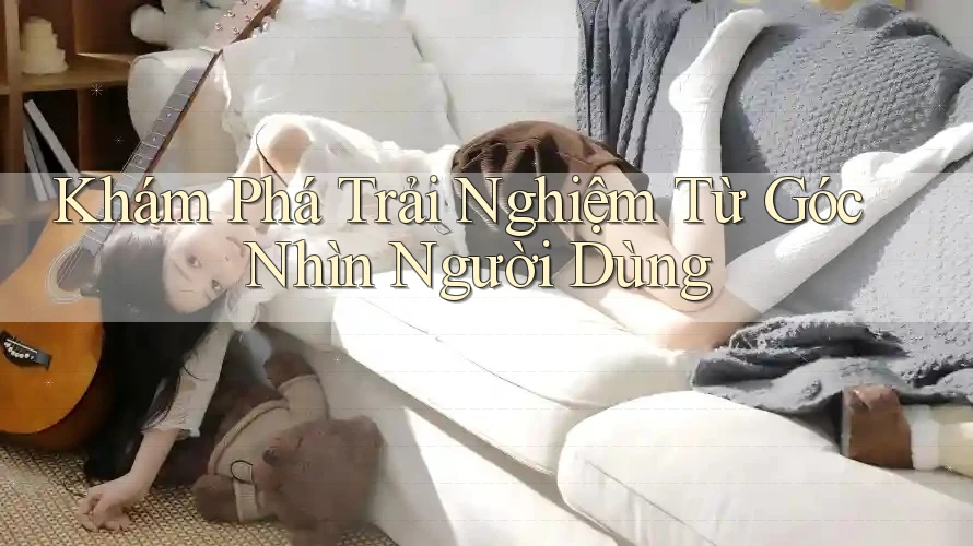 Khám Phá Trải Nghiệm Từ Góc Nhìn Người Dùng Khám Phá Trải Nghiệm Từ Góc Nhìn Người Dùng