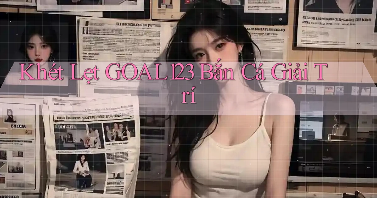 khét lẹt goal123 bắn cá giải trí