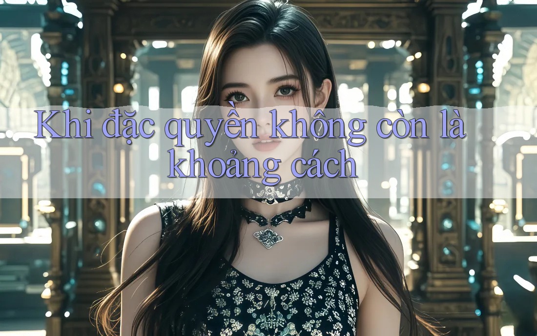 Khi đặc quyền không còn là khoảng cách Khi đặc quyền không còn là khoảng cách