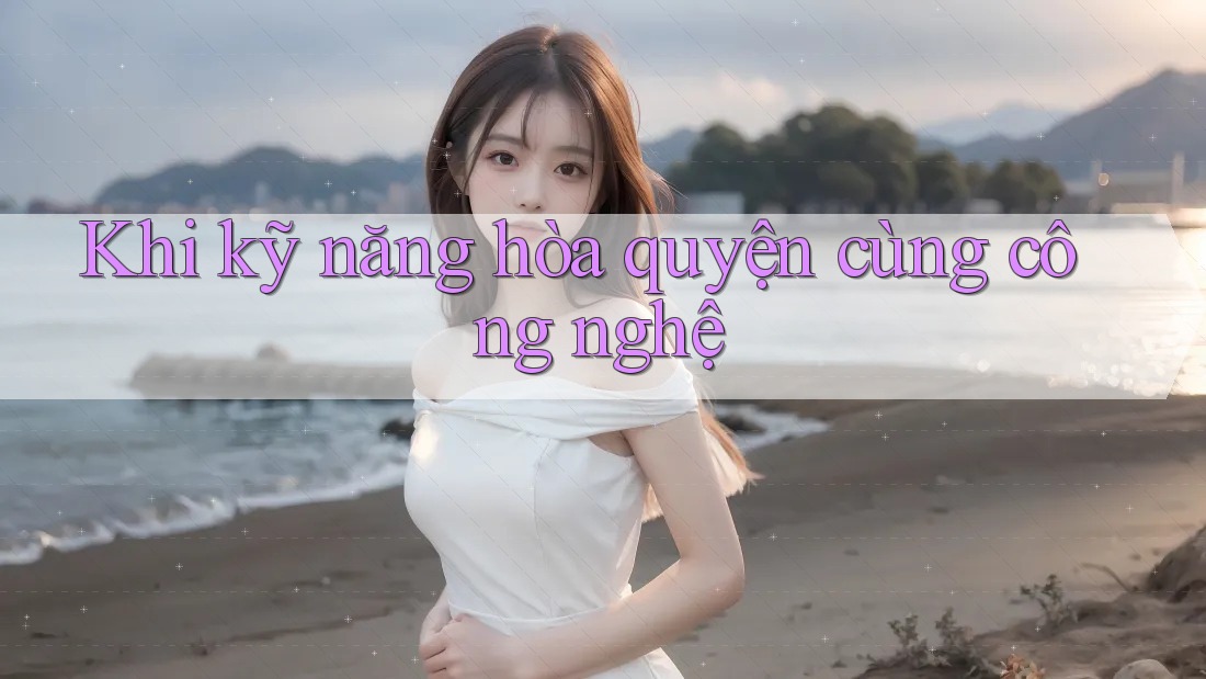Khi kỹ năng hòa quyện cùng công nghệ