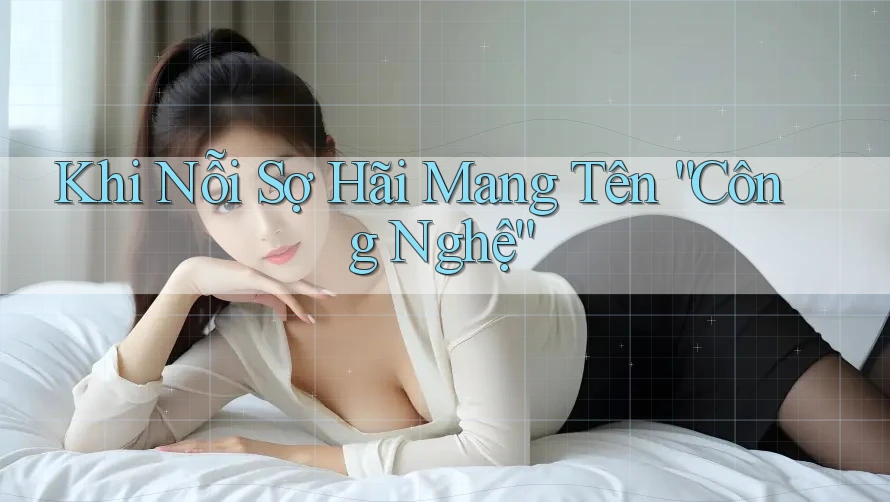 Khi Nỗi Sợ Hãi Mang Tên “Công Nghệ”