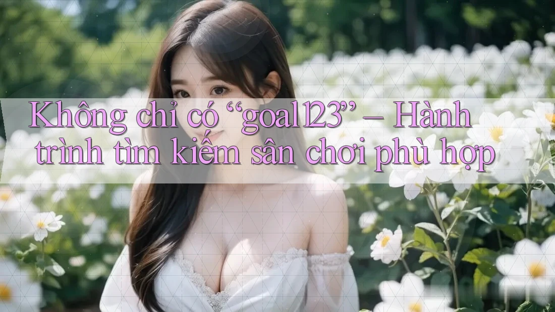 Không chỉ có “goal123” – Hành trình tìm kiếm sân chơi phù hợp
