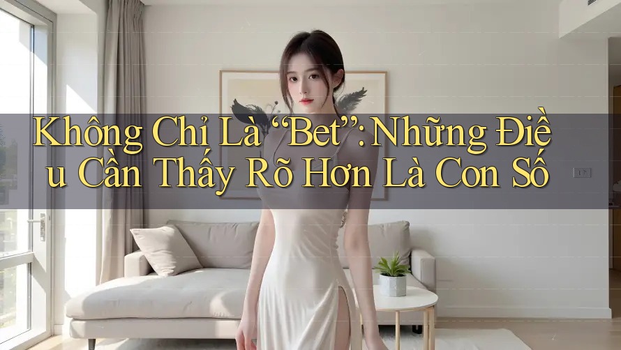 Không Chỉ Là “Bet”: Những Điều Cần Thấy Rõ Hơn Là Con Số