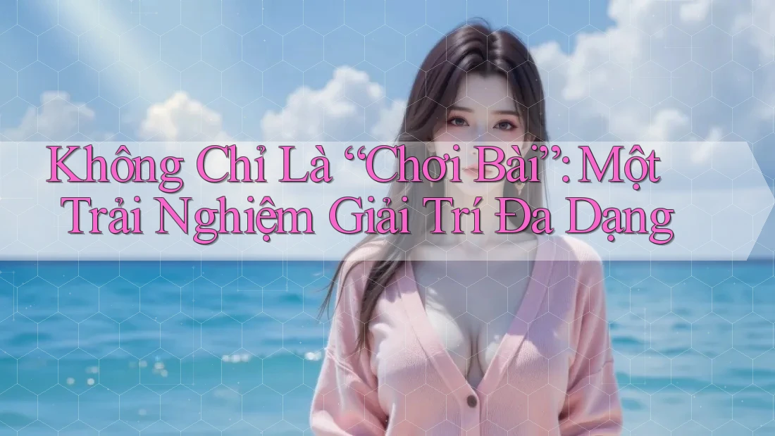 Không Chỉ Là “Chơi Bài”: Một Trải Nghiệm Giải Trí Đa Dạng