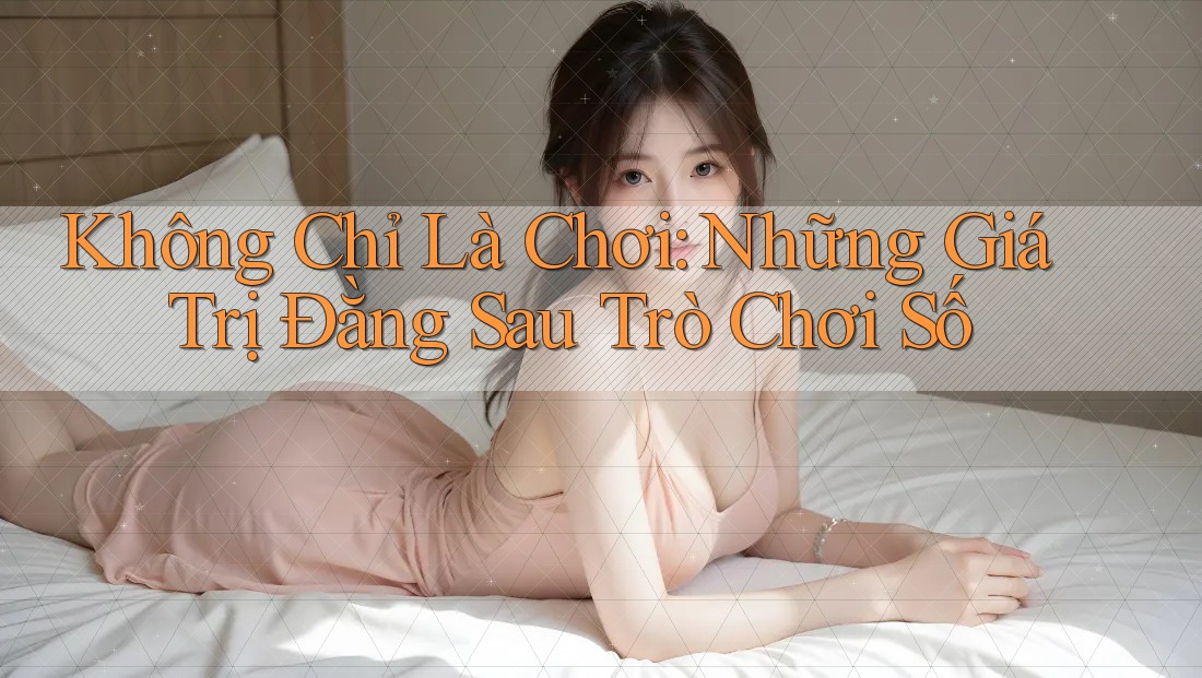 Không Chỉ Là Chơi: Những Giá Trị Đằng Sau Trò Chơi Số